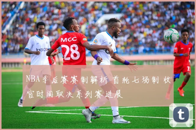 NBA季后赛赛制解析 首轮七场制 收官时间取决系列赛进展