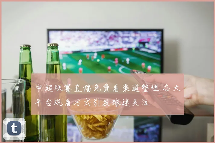 中超联赛直播免费看渠道整理 各大平台观看方式引发球迷关注