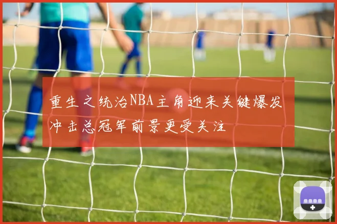 重生之统治NBA主角迎来关键爆发 冲击总冠军前景更受关注