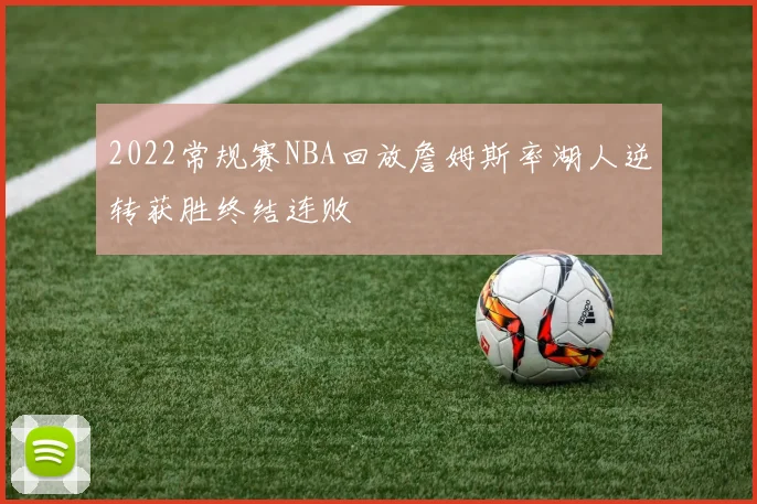 2022常规赛NBA回放詹姆斯率湖人逆转获胜终结连败