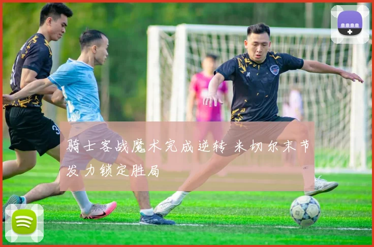 骑士客战魔术完成逆转 米切尔末节发力锁定胜局