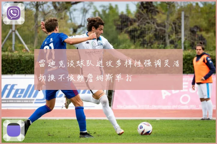 雷迪克谈球队进攻多样性强调灵活切换不依赖詹姆斯单打