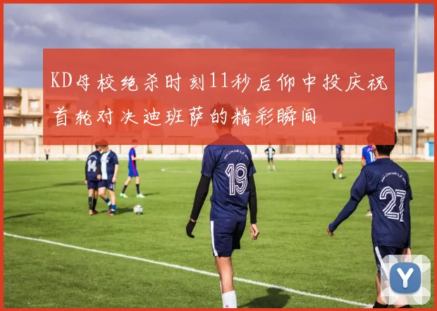 KD母校绝杀时刻11秒后仰中投庆祝首轮对决迪班萨的精彩瞬间