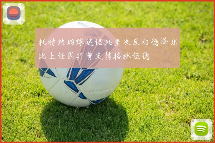 托特纳姆球迷信托坚决反对德泽尔比上任因其曾支持格林伍德