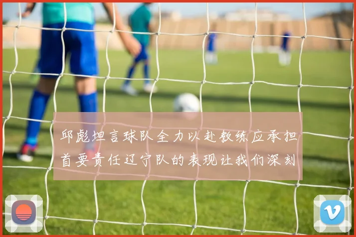 邱彪坦言球队全力以赴教练应承担首要责任辽宁队的表现让我们深刻反思
