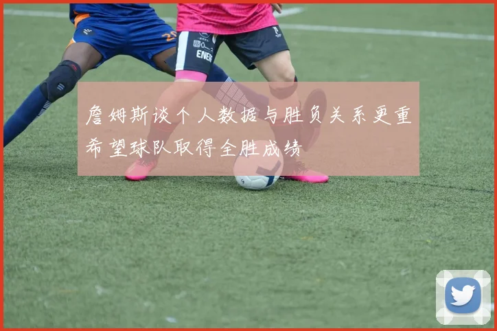 詹姆斯谈个人数据与胜负关系更重希望球队取得全胜成绩