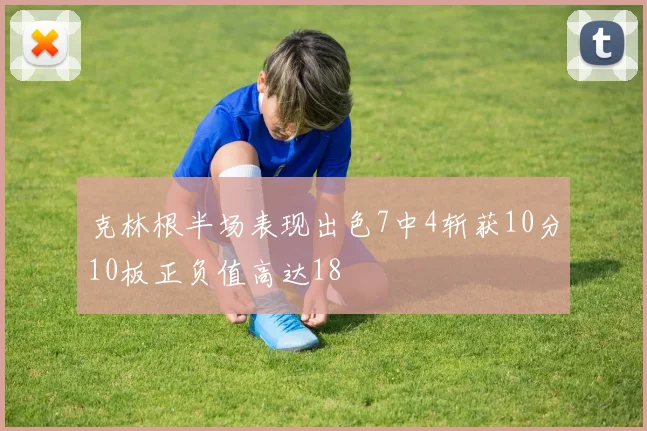 克林根半场表现出色7中4斩获10分10板正负值高达18