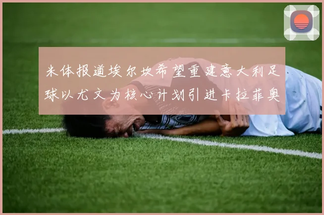 米体报道埃尔坎希望重建意大利足球以尤文为核心计划引进卡拉菲奥里和托纳利