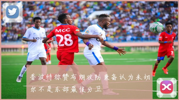 香波特称赞布朗攻防兼备认为米切尔不是东部最佳分卫