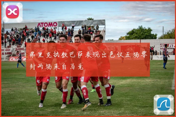 弗里克执教巴萨表现出色仅五场零封两场来自马竞