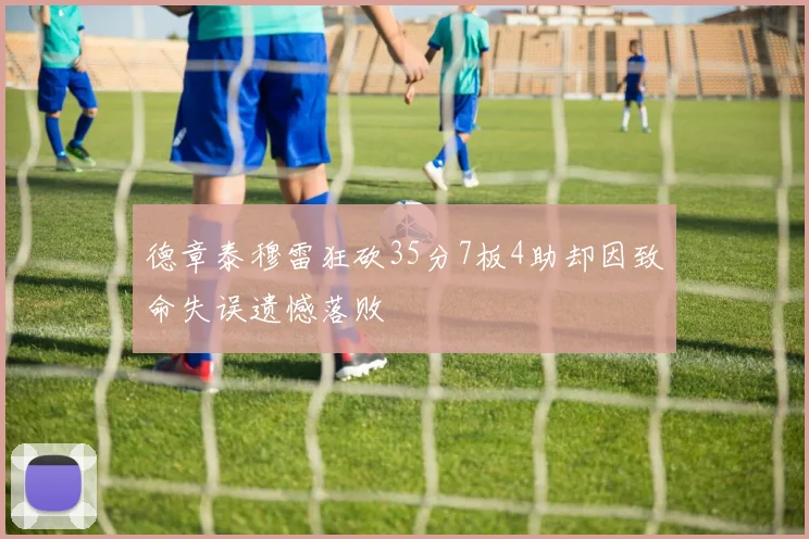 德章泰穆雷狂砍35分7板4助却因致命失误遗憾落败