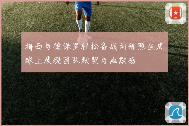 梅西与德保罗轻松备战训练照坐皮球上展现团队默契与幽默感