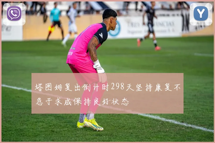 塔图姆复出倒计时298天坚持康复不急于求成保持良好状态