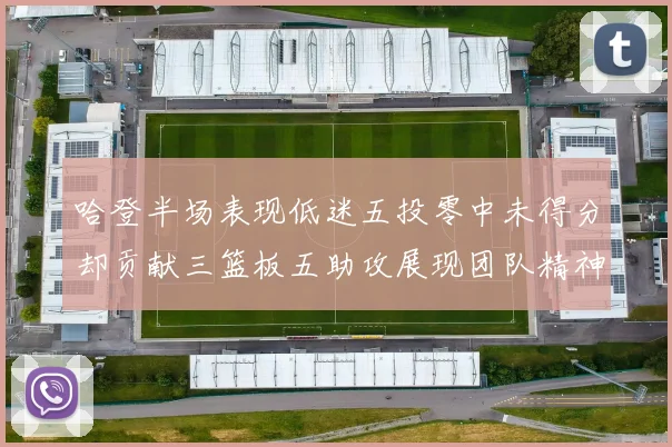 哈登半场表现低迷五投零中未得分却贡献三篮板五助攻展现团队精神