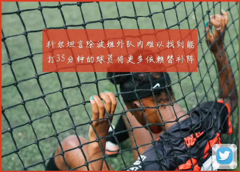 科尔坦言除波姐外队内难以找到能打35分钟的球员将更多依赖替补阵容