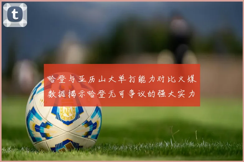 哈登与亚历山大单打能力对比火媒数据揭示哈登无可争议的强大实力