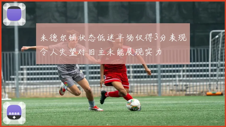 米德尔顿状态低迷半场仅得3分表现令人失望对旧主未能展现实力