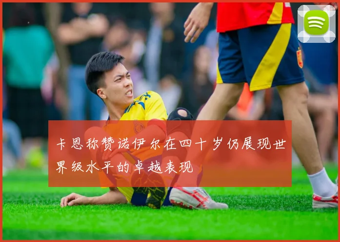 卡恩称赞诺伊尔在四十岁仍展现世界级水平的卓越表现