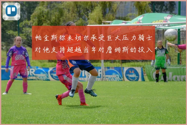 帕金斯称米切尔承受巨大压力骑士对他支持超越当年对詹姆斯的投入