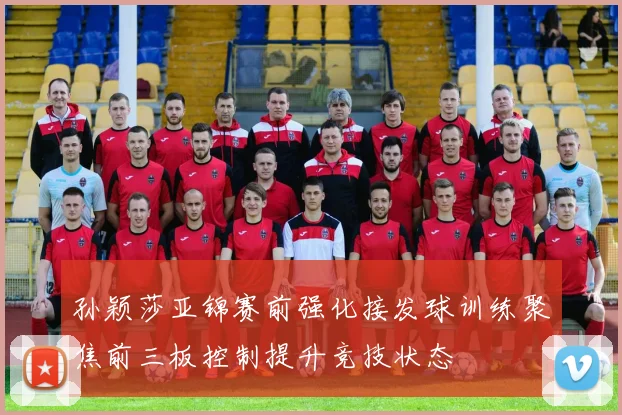 孙颖莎亚锦赛前强化接发球训练聚焦前三板控制提升竞技状态